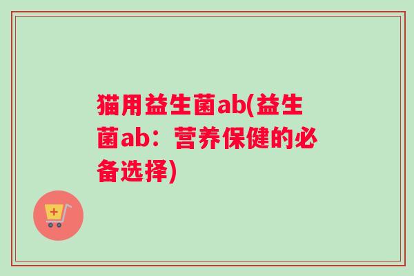 猫用益生菌ab(益生菌ab：营养保健的必备选择)