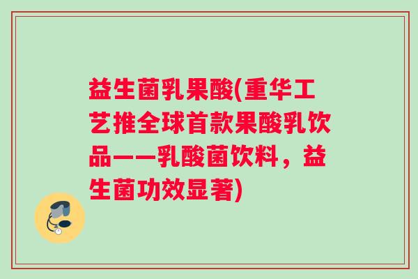 益生菌乳果酸(重华工艺推全球首款果酸乳饮品——乳酸菌饮料，益生菌功效显著)