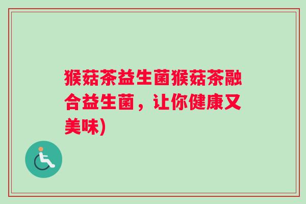 猴菇茶益生菌猴菇茶融合益生菌,让你健康又美味) 猴菇茶益生菌猴菇茶融合益生菌,让你健康又美味)