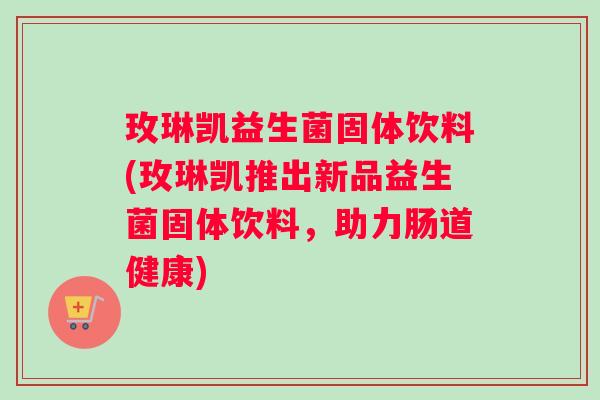 玫琳凯益生菌固体饮料(玫琳凯推出新品益生菌固体饮料，助力肠道健康)