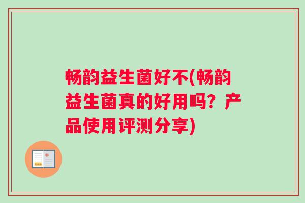 畅韵益生菌好不(畅韵益生菌真的好用吗?产品使用评测分享) 畅韵益生菌好不(畅韵益生菌真的好用吗?产品使用评测分享)