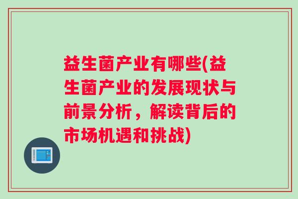 益生菌产业有哪些(益生菌产业的发展现状与前景分析,解读背后的市场机遇和挑战) 益生菌产业有哪些(益生菌产业的发展现状与前景分析,解读背后的市场机遇和挑战)