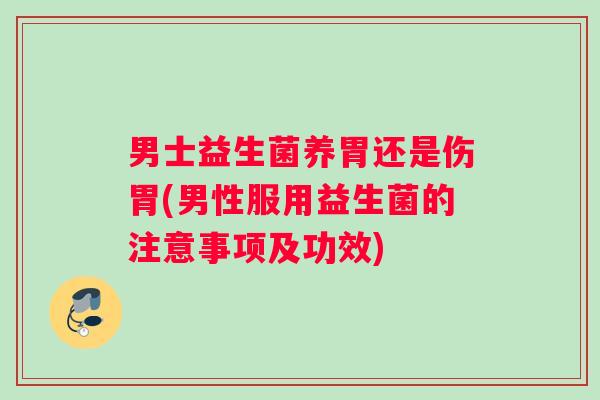 男士益生菌养胃还是伤胃(男性服用益生菌的注意事项及功效)