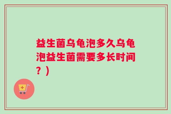 益生菌乌龟泡多久乌龟泡益生菌需要多长时间？)