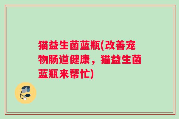 猫益生菌蓝瓶(改善宠物肠道健康,猫益生菌蓝瓶来帮忙) 猫益生菌蓝瓶(改善宠物肠道健康,猫益生菌蓝瓶来帮忙)