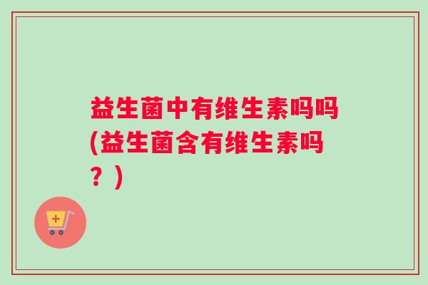 益生菌中有维生素吗吗(益生菌含有维生素吗？)