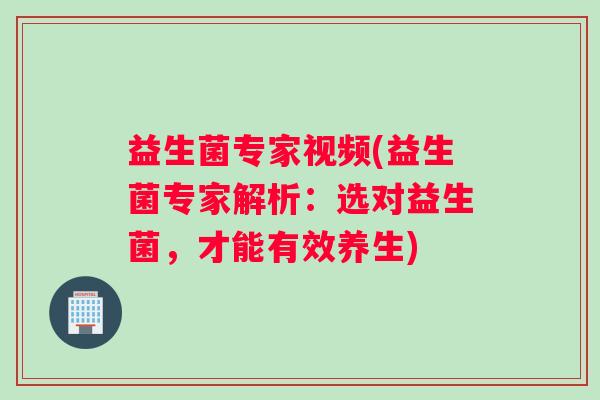 益生菌专家视频(益生菌专家解析:选对益生菌,才能有效养生) 益生菌专家视频(益生菌专家解析:选对益生菌,才能有效养生)