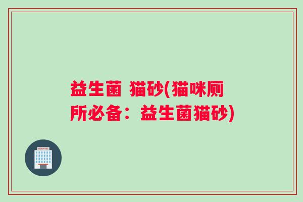 益生菌 猫砂(猫咪厕所必备：益生菌猫砂)