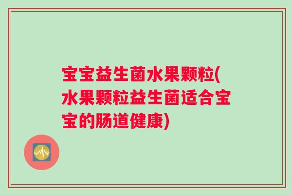 宝宝益生菌水果颗粒(水果颗粒益生菌适合宝宝的肠道健康)