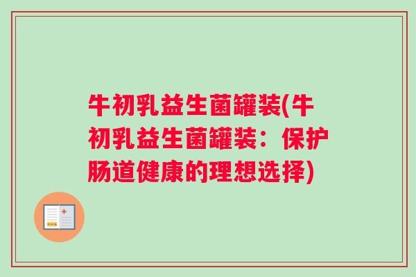 牛初乳益生菌罐装(牛初乳益生菌罐装：保护肠道健康的理想选择)