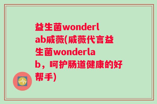 益生菌wonderlab戚薇(戚薇代言益生菌wonderlab，呵护肠道健康的好帮手)