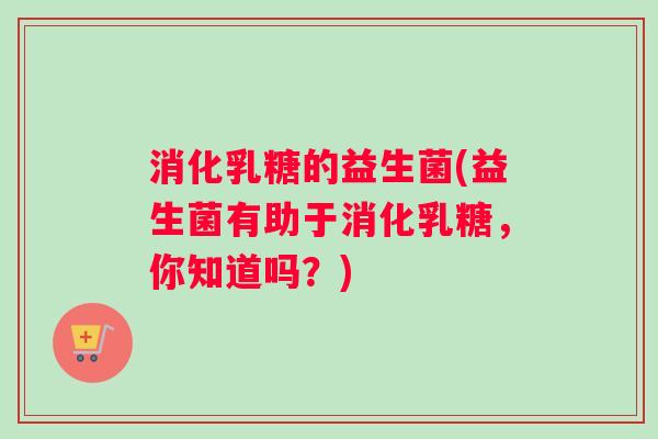 消化乳糖的益生菌(益生菌有助于消化乳糖，你知道吗？)