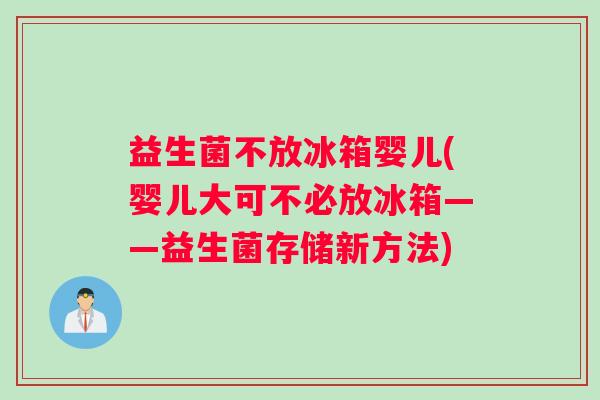 益生菌不放冰箱婴儿(婴儿大可不必放冰箱——益生菌存储新方法)