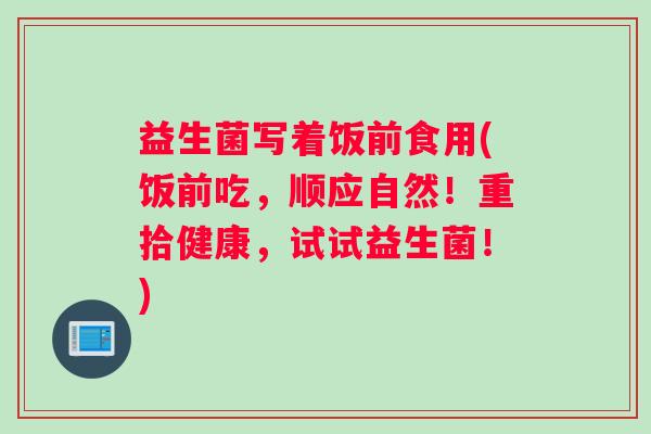 益生菌写着饭前食用(饭前吃,顺应自然!重拾健康,试试益生菌!) 益生菌写着饭前食用(饭前吃,顺应自然!重拾健康,试试益生菌!)