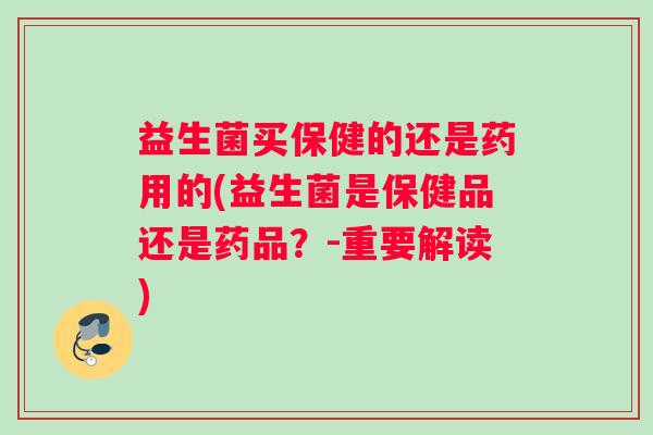 益生菌买保健的还是药用的(益生菌是保健品还是药品？-重要解读)
