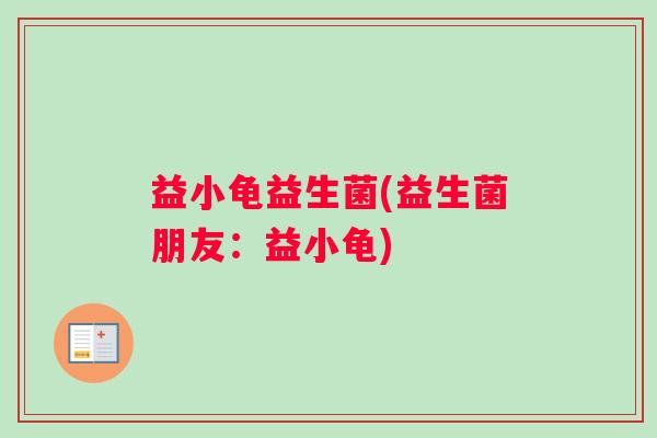 益小龟益生菌(益生菌朋友：益小龟)