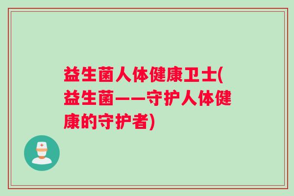 益生菌人体健康卫士(益生菌——守护人体健康的守护者)