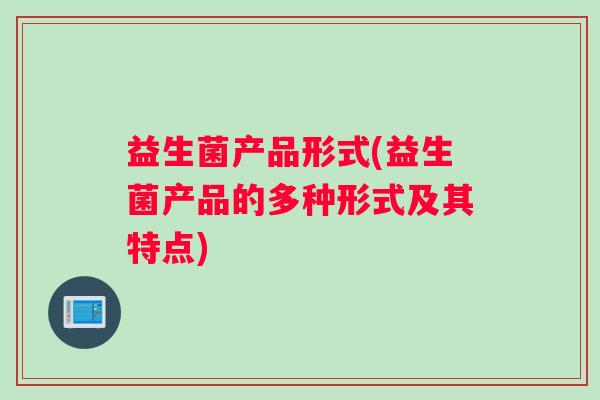 益生菌产品形式(益生菌产品的多种形式及其特点)