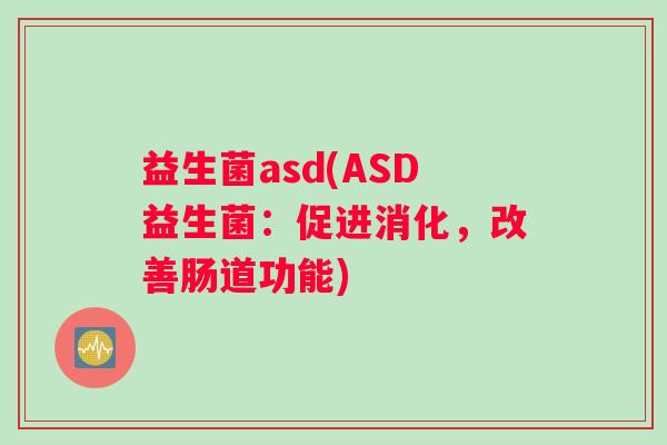益生菌asd(ASD益生菌：促进消化，改善肠道功能)