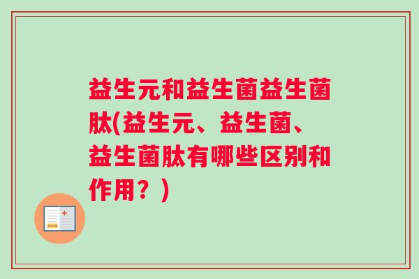 益生元和益生菌益生菌肽(益生元、益生菌、益生菌肽有哪些区别和作用？)