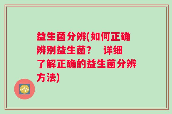 益生菌分辨(如何正确辨别益生菌？  详细了解正确的益生菌分辨方法)