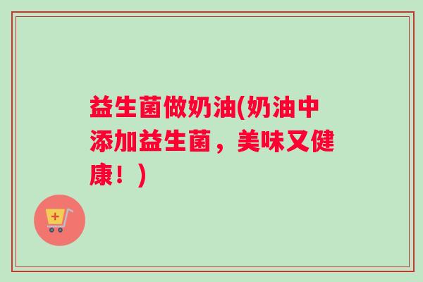 益生菌做奶油(奶油中添加益生菌，美味又健康！)