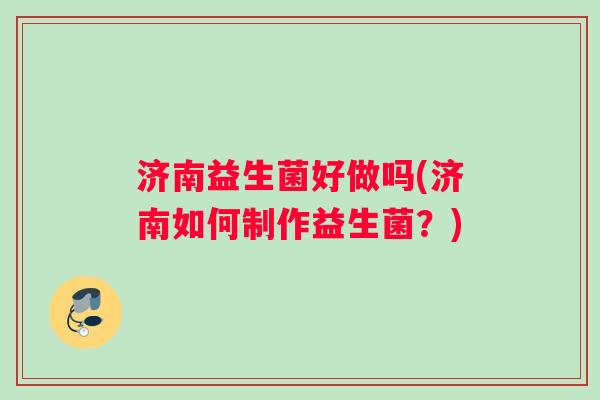 济南益生菌好做吗(济南如何制作益生菌？)