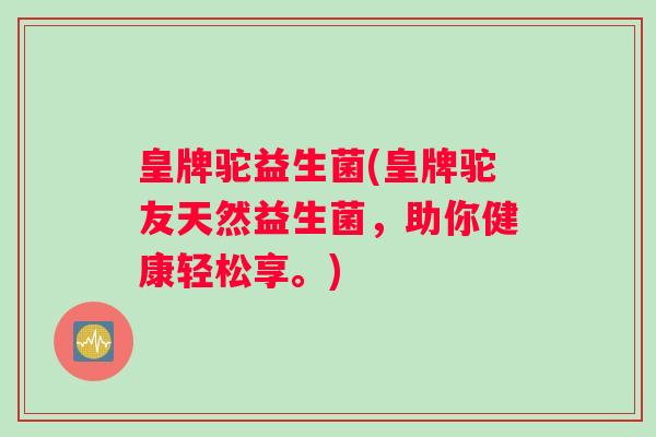 皇牌驼益生菌(皇牌驼友天然益生菌，助你健康轻松享。)