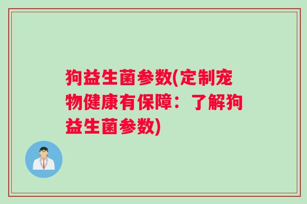 狗益生菌参数(定制宠物健康有保障:了解狗益生菌参数) 狗益生菌参数(定制宠物健康有保障:了解狗益生菌参数)