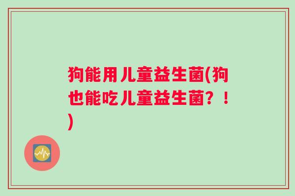 狗能用儿童益生菌(狗也能吃儿童益生菌？！)
