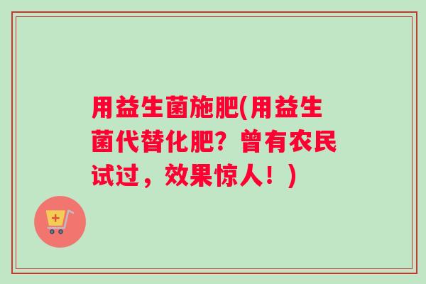 用益生菌施肥(用益生菌代替化肥？曾有农民试过，效果惊人！)