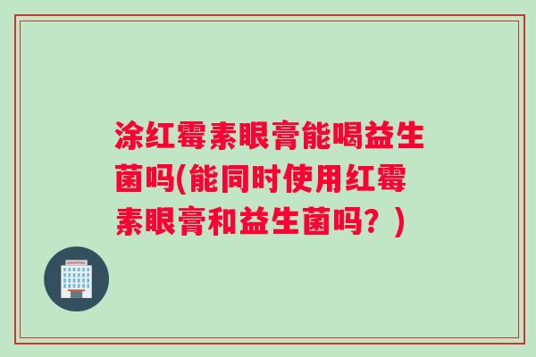 涂红霉素眼膏能喝益生菌吗(能同时使用红霉素眼膏和益生菌吗？)