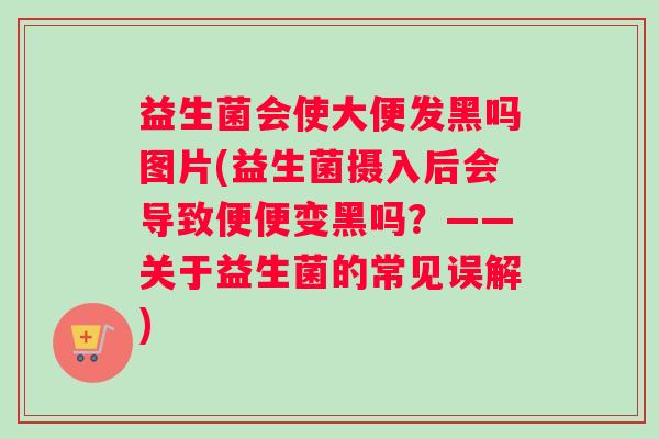 益生菌会使大便发黑吗图片(益生菌摄入后会导致便便变黑吗?——关于益生菌的常见误解) 益生菌会使大便发黑吗图片(益生菌摄入后会导致便便变黑吗?——关于益生菌的常见误解)