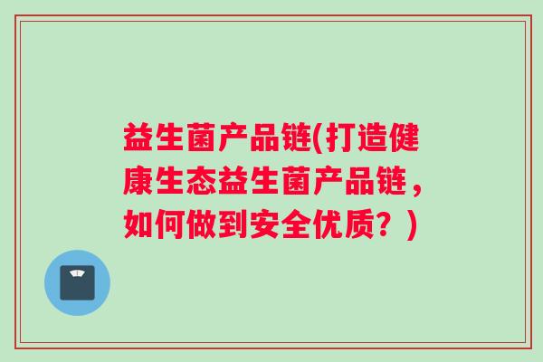 益生菌产品链(打造健康生态益生菌产品链，如何做到安全优质？)