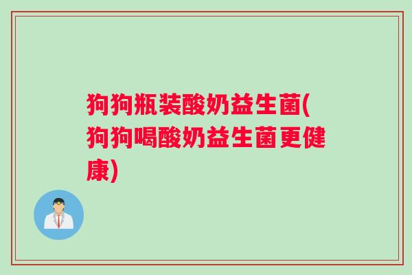 狗狗瓶装酸奶益生菌(狗狗喝酸奶益生菌更健康)