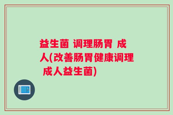 益生菌 调理肠胃 成人(改善肠胃健康调理 成人益生菌)