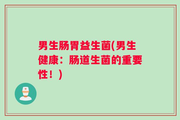 男生肠胃益生菌(男生健康：肠道生菌的重要性！)