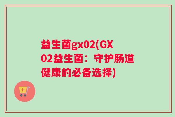 益生菌gx02(GX02益生菌：守护肠道健康的必备选择)
