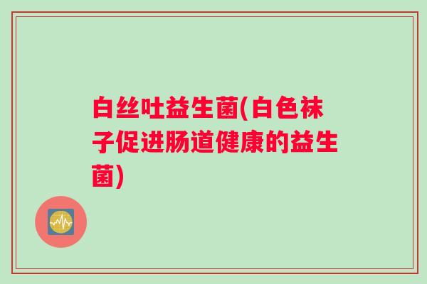 白丝吐益生菌(白色袜子促进肠道健康的益生菌)