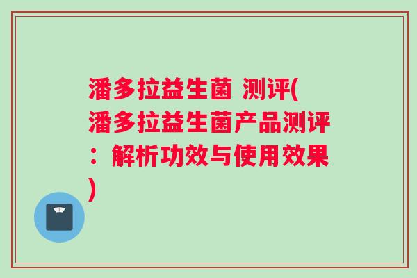 潘多拉益生菌 测评(潘多拉益生菌产品测评：解析功效与使用效果)