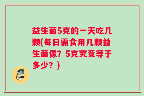 益生菌5克的一天吃几颗(每日需食用几颗益生菌像？5克究竟等于多少？)