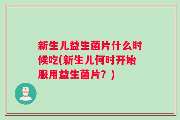 新生儿益生菌片什么时候吃(新生儿何时开始服用益生菌片？)