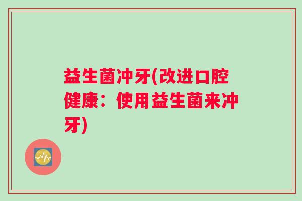 益生菌冲牙(改进口腔健康：使用益生菌来冲牙)