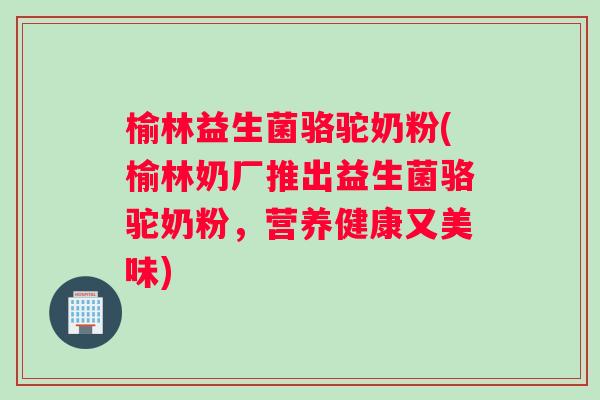 榆林益生菌骆驼奶粉(榆林奶厂推出益生菌骆驼奶粉，营养健康又美味)