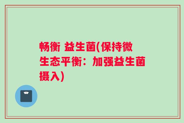 畅衡 益生菌(保持微生态平衡:加强益生菌摄入) 畅衡 益生菌(保持微生态平衡:加强益生菌摄入)