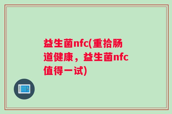 益生菌nfc(重拾肠道健康,益生菌nfc值得一试) 益生菌nfc(重拾肠道健康,益生菌nfc值得一试)
