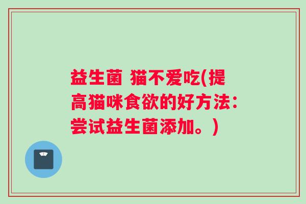 益生菌 猫不爱吃(提高猫咪食欲的好方法：尝试益生菌添加。)