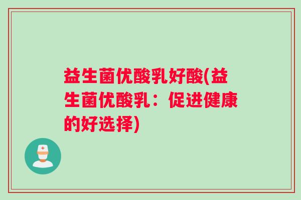 益生菌优酸乳好酸(益生菌优酸乳:促进健康的好选择) 益生菌优酸乳好酸(益生菌优酸乳:促进健康的好选择)