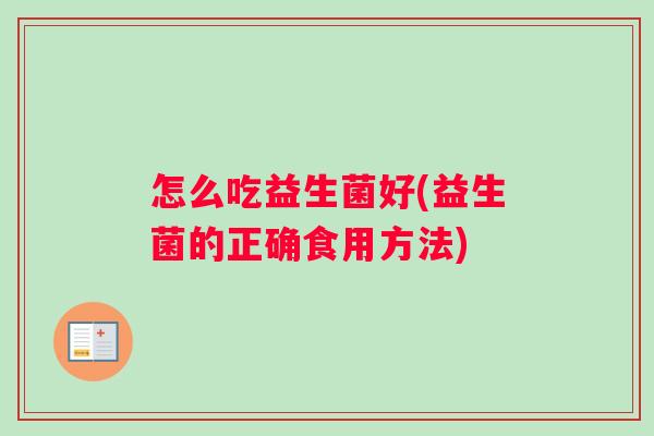 怎么吃益生菌好(益生菌的正确食用方法) 怎么吃益生菌好(益生菌的正确食用方法)