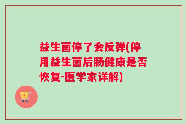 益生菌停了会反弹(停用益生菌后肠健康是否恢复-医学家详解)